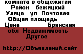 комната в общежитии › Район ­ бежицкий › Улица ­ ул. Почтовая › Общая площадь ­ 18 › Цена ­ 600 000 - Брянская обл. Недвижимость » Другое   